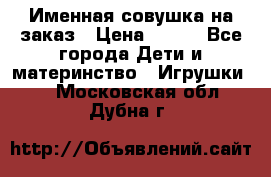 Именная совушка на заказ › Цена ­ 600 - Все города Дети и материнство » Игрушки   . Московская обл.,Дубна г.